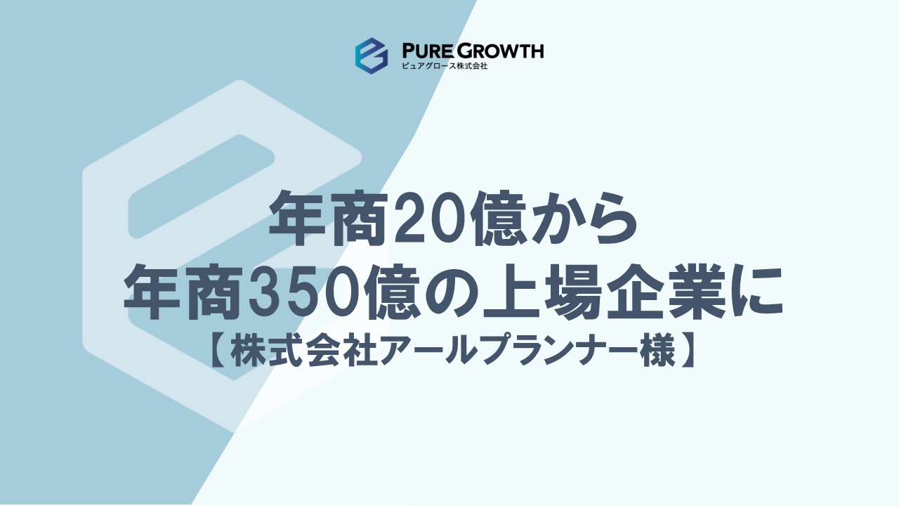 年商20億から年商350億円規模の上場企業に【株式会社アールプランナー様】 | ピュアグロース株式会社